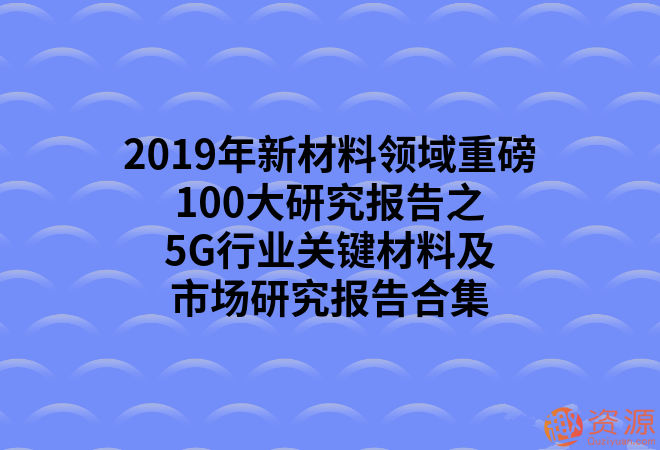 2019年新材料领域重磅100大研究报告之5G行业关键材料及市场研究报告合集_教程分享