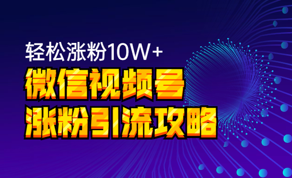 微信视频号涨粉引流攻略，轻松涨粉10W+