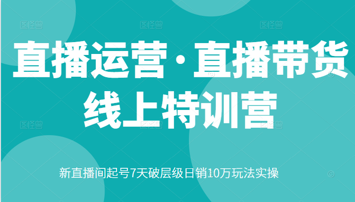 直播运营・直播带货线上特训营，新直播间起号7天破层级日销10万玩法实操