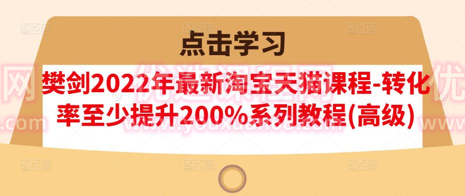 樊剑2022年最新淘宝天猫课程-转化率至少提升200%系列教程(高级)