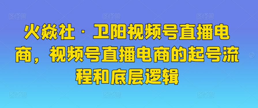 火焱社・卫阳视频号直播电商，视频号直播电商的起号流程和底层逻辑