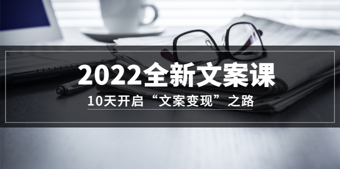 2022全新文案课：10天开启“文案变现”之路~从0基础开始学（网盘分享）
