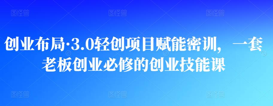 创业布局・3.0轻创项目赋能密训，一套老板创业必修的创业技能课网盘分享