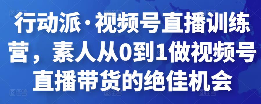 行动派・视频号直播训练营，素人从0到1做视频号直播带货的绝佳机会