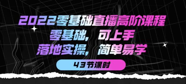 2022零基础直播高阶课程：零基础，可上手，落地实操，简单易学网盘分享