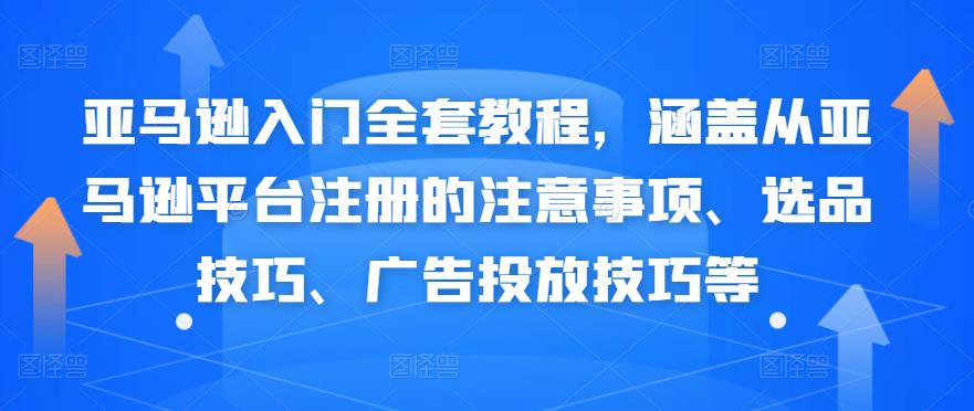 亚马逊入门全套教程，涵盖亚马逊注册的注意事项、选品技巧、广告投放网盘分享