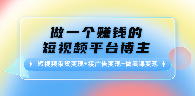 赚钱的短视频平台博主,短视频带货变现+接广告变现+做卖课变现网盘分享