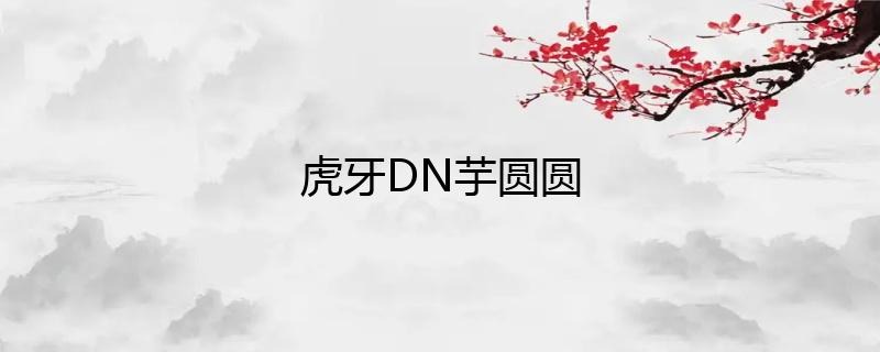 虎牙主播DN丶芋圆圆直播人气如何？
