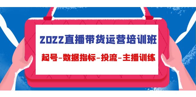 2022直播带货运营培训班，起号-数据指标-投流-主播训练网盘分享