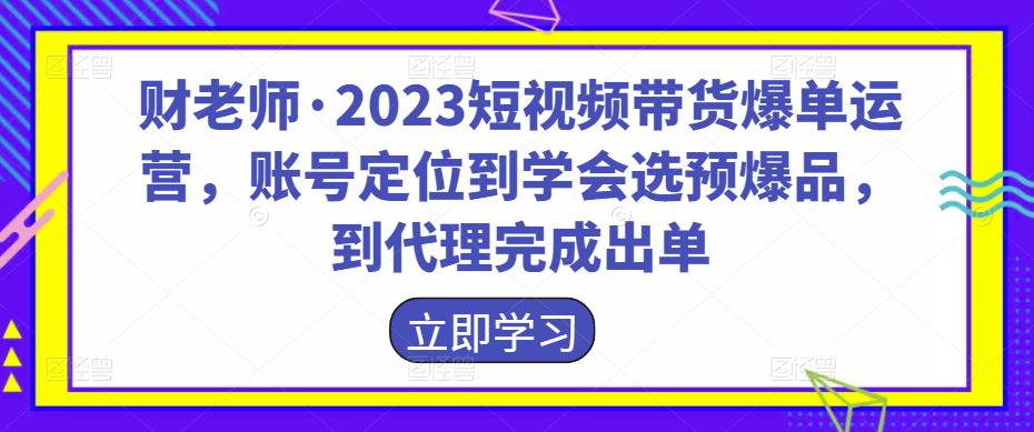 财老师・2023短视频带货爆单运营，账号定位到学会选预爆品百度网盘