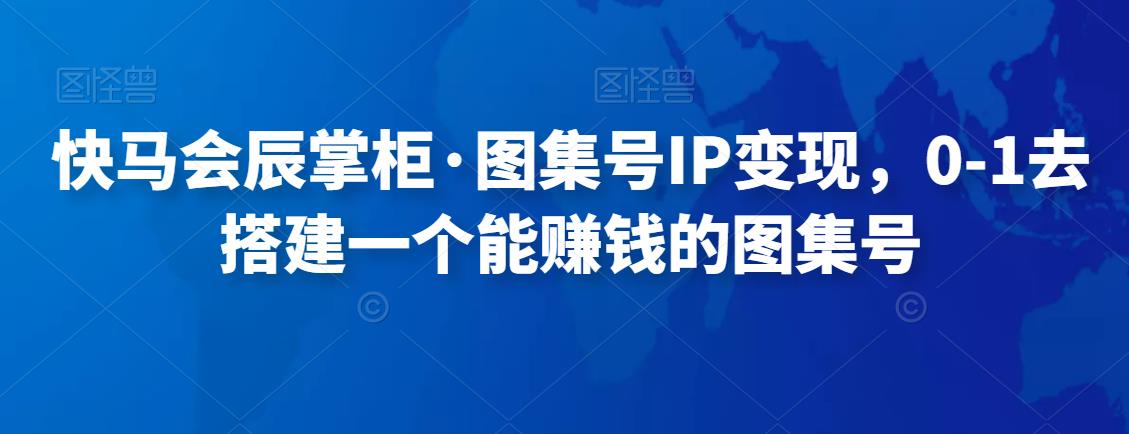 快马会辰掌柜・图集号IP变现，0-1搭建能赚钱的图集号网盘分享