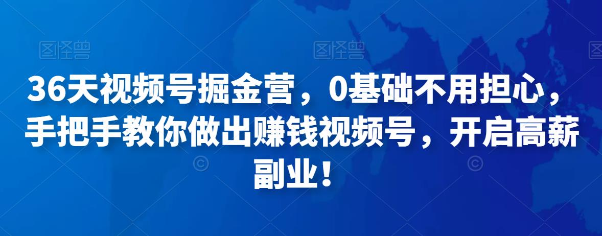 36天视频号掘金营，0基础不用担心，手把手教你做出赚钱视频号网盘分享