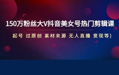150万粉丝大V赏阁颜抖音美女号热门剪辑课(起号、过原创、素材来源、无直人‬播、多种变现等)