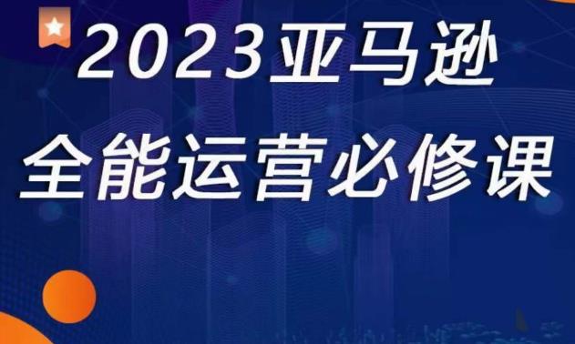 2023亚马逊全能运营必修课，亚马逊平台+精品化选品+CPC广告百度网盘