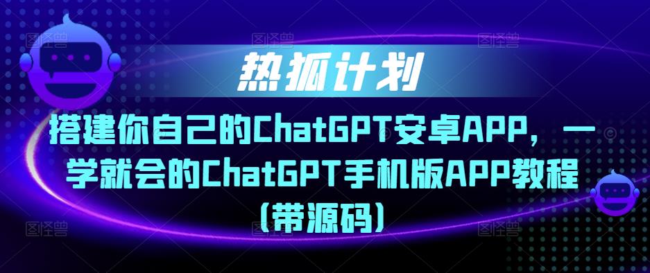 热狐计划・搭建你自己的ChatGPT安卓APP，ChatGPT手机版APP教程（带源码）