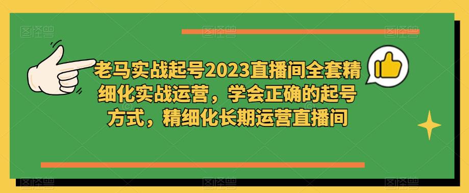 老马实战起号2023直播间精细化实战运营，学会正确起号，精细化运营直播间百度网盘