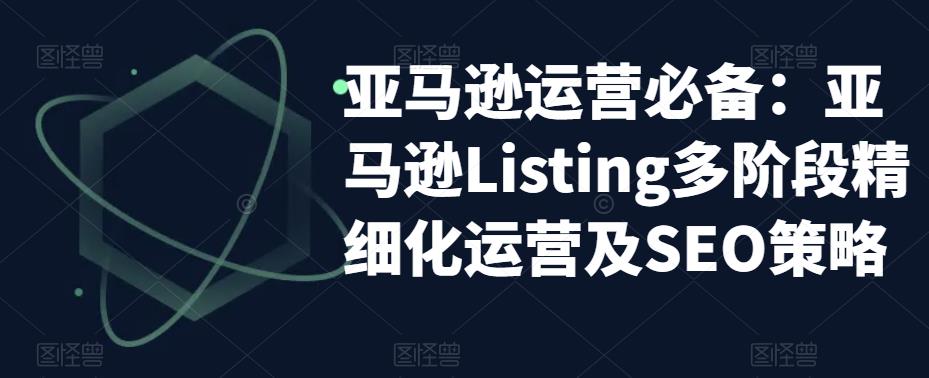 亚马逊运营必备：亚马逊Listing多阶段精细化运营及SEO策略百度网盘