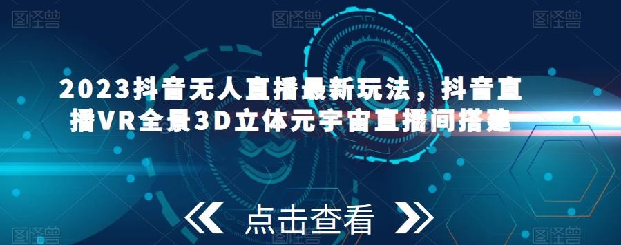2023抖音无人直播新玩法，抖音直播VR全景3D立体元宇宙直播间搭建百度网盘