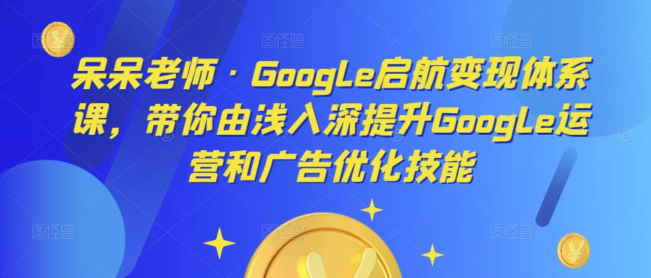 呆呆老师・Google启航变现体系课，由浅入深提升Google运营和广告优化百度网盘