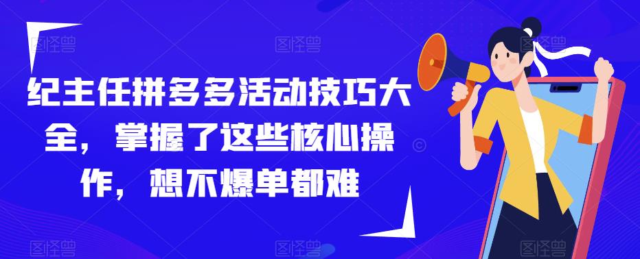 纪主任拼多多活动技巧大全，掌握核心操作想不爆单都难百度网盘