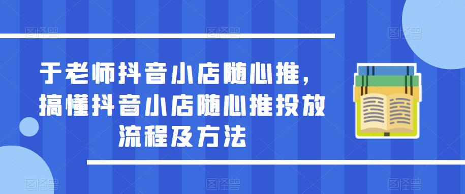 于老师抖音小店随心推，搞懂抖音小店随心推投放流程及方法百度网盘