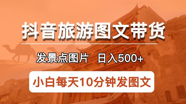 抖音旅游图文带货项目，每天发景点图片日入500+长期稳定项目【揭秘】百度网盘