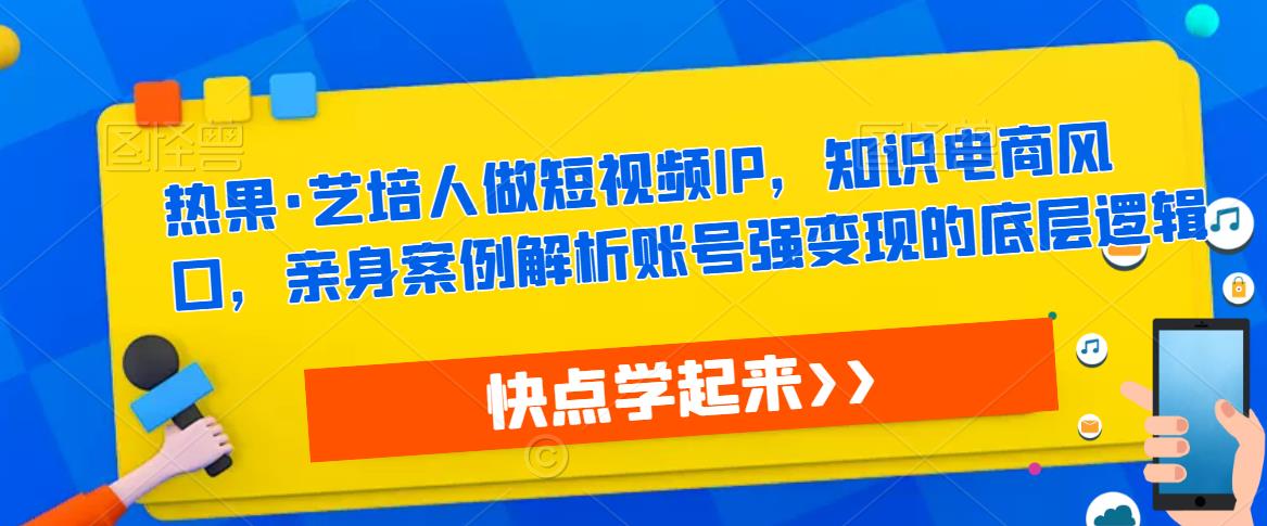 热果・艺培人做短视频IP知识电商，案例解析账号强变现底层逻辑百度网盘