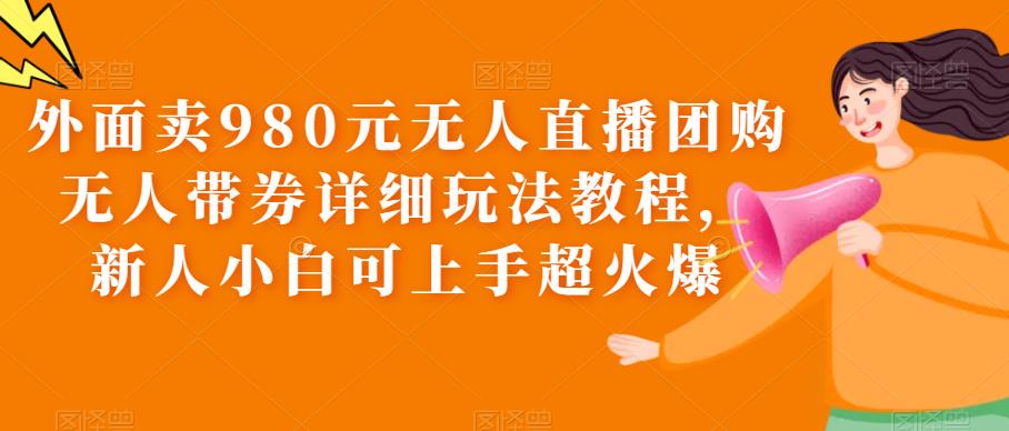 外面卖980元无人直播团购无人带券详细玩法教程，小白0门槛副业赚钱百度网盘
