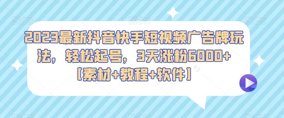 2023最新抖音快手短视频广告牌玩法，3天涨粉6000【素材+教程+软件】百度网盘