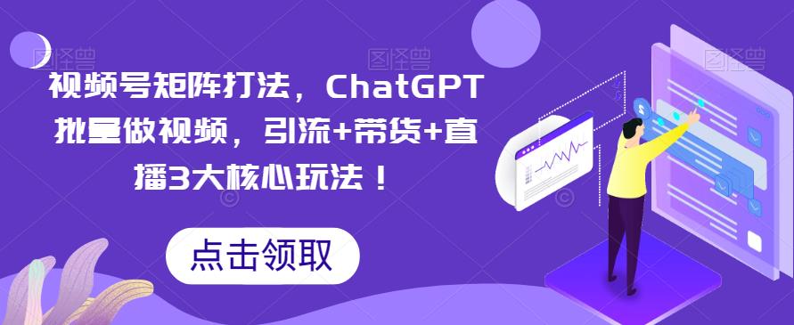 视频号矩阵打法，ChatGPT批量做视频引流+带货+直播玩法百度网盘