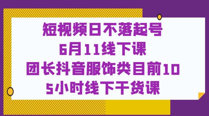 短视频日不落起号团长抖音服饰类【6月11线下课】百度网盘
