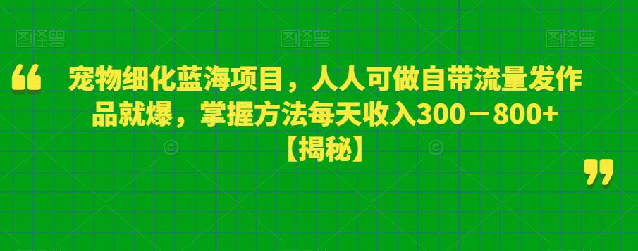 宠物细化蓝海项目，自带流量发作品就爆，掌握方法每天收入800百度网盘