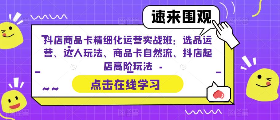 抖店商品卡精细化运营：选品运营、达人玩法、商品卡自然流、抖店起店高阶玩法