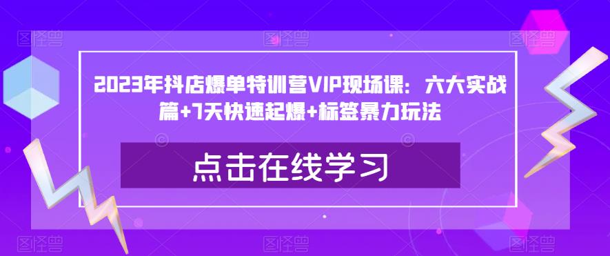 2023年抖店爆单特训营VIP现场课：六大实战篇+7天快速起爆+标签暴力玩法百度网盘
