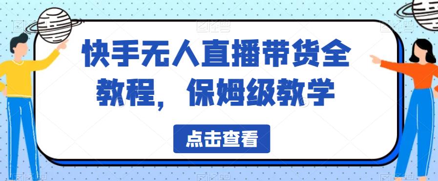 快手无人直播带货全教程，保姆级教学百度网盘