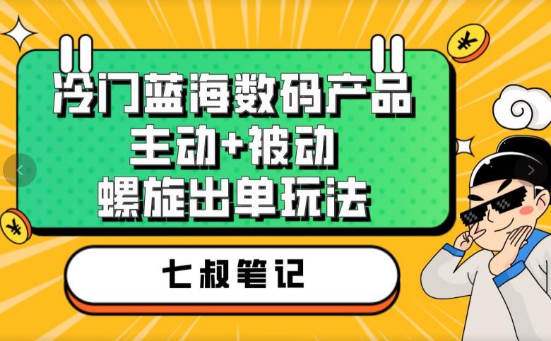 七叔冷门蓝海数码产品，主动+被动螺旋出单玩法百度网盘