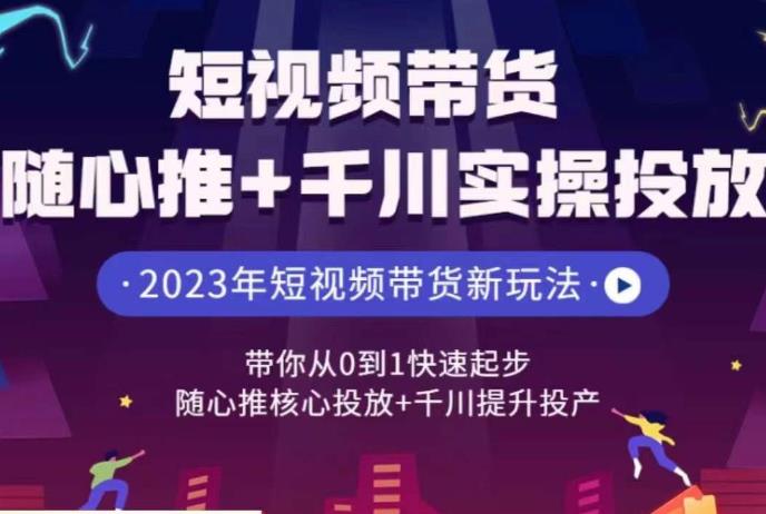 短视频带货随心推+千川实操投放，随心推核心投放+千川提升投产