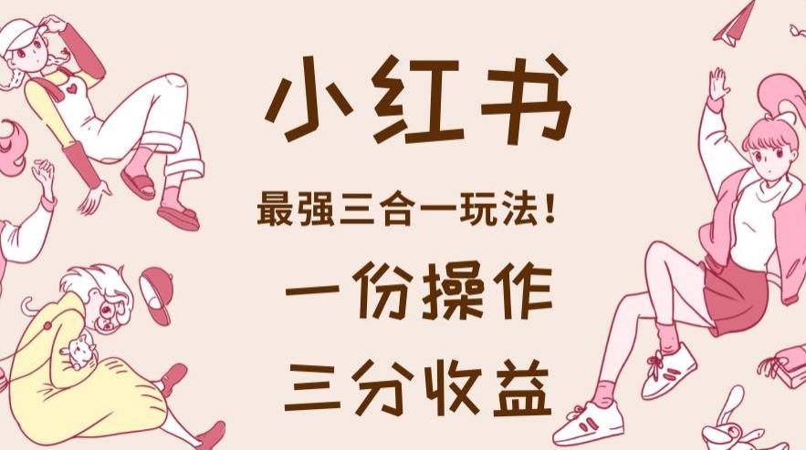 小红书最强三合一玩法，一份操作三份收益教程百度网盘