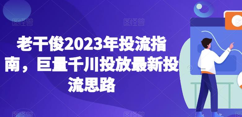 老干俊2023年投流指南，巨量千川投放最新投流思路百度网盘