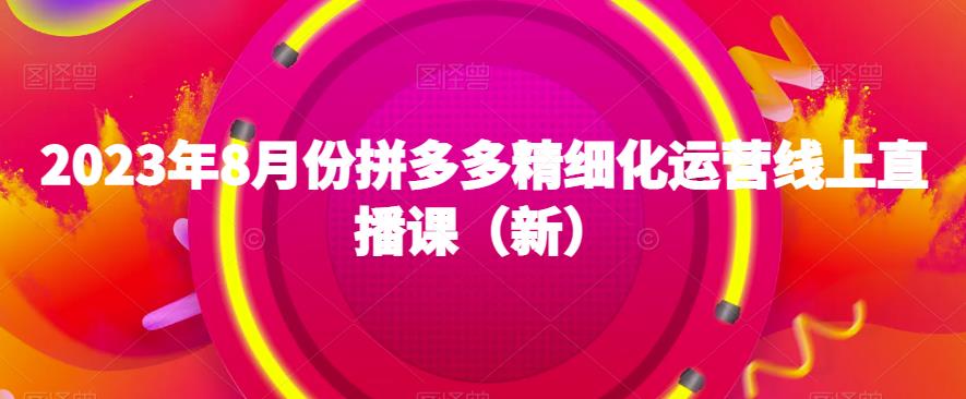 2023年8月份拼多多精细化运营线上直播课百度网盘