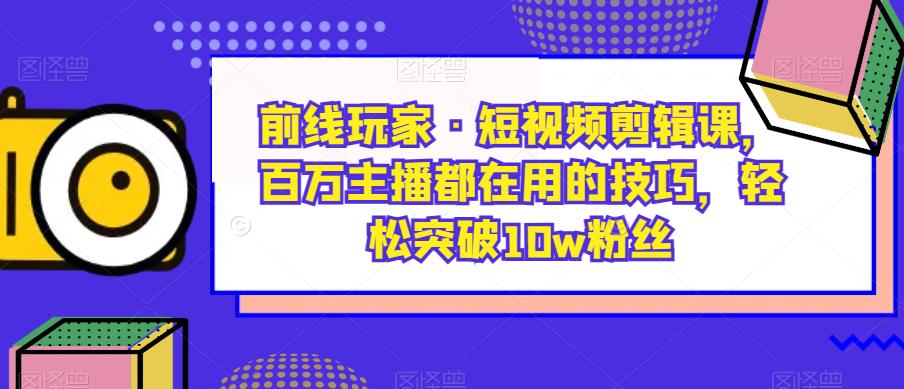前线玩家・短视频剪辑课，百万主播使用技巧突破10w粉丝百度网盘