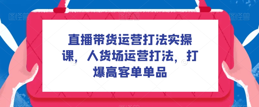 直播带货运营打法实操课，人货场运营打法，打爆高客单单品百度网盘