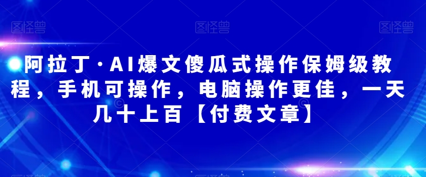 阿拉丁・AI爆文傻瓜式操作保姆级教程，手机电脑操作付费文章百度网盘