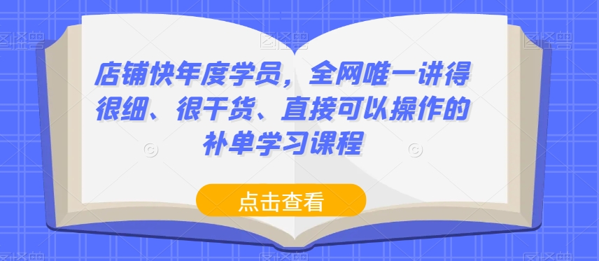 店铺快年度学员，全网唯一讲干货可实操补单学习课程百度网盘