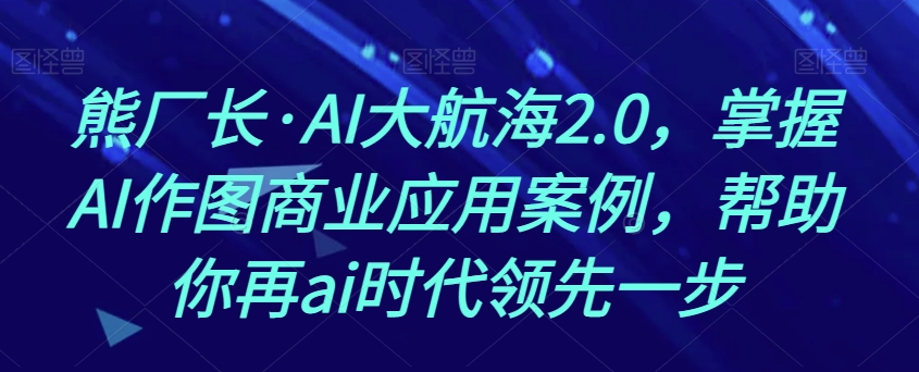 熊厂长・AI大航海2.0，掌握AI作图商业应用案例百度网盘