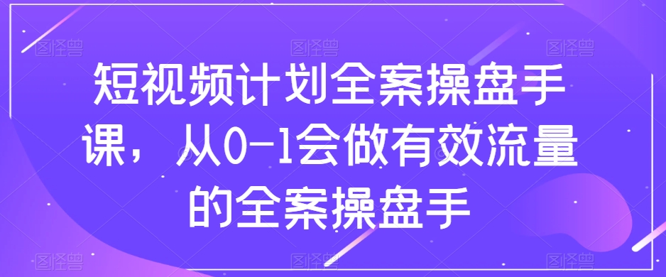 短视频计划全案操盘手课，从0-1做有效流量全案操盘手百度网盘