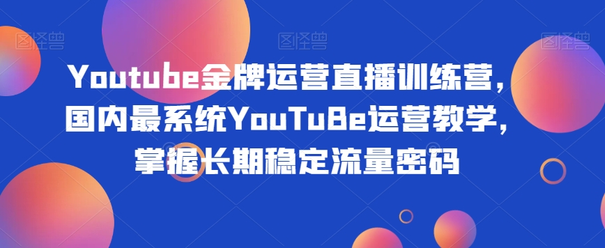 Youtube金牌运营直播训练营，国内YouTuBe运营教学，掌握稳定流量密码百度网盘