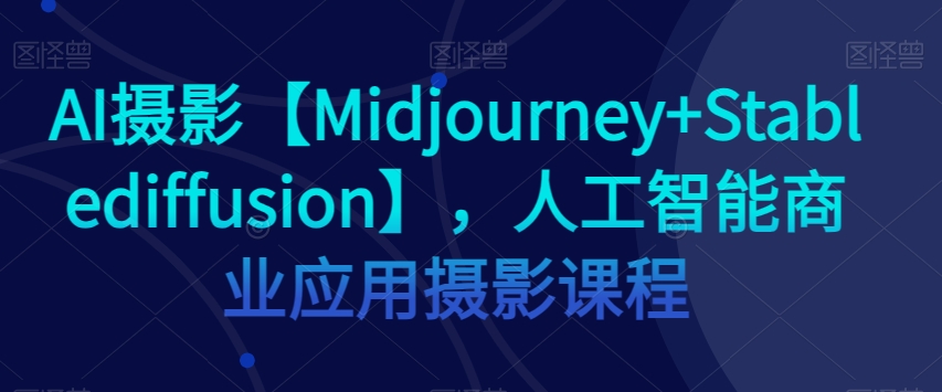 AI摄影Midjourney+Stablediffusion，人工智能商业应用摄影课程百度网盘