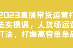 2023直播带货运营打法实操课，人货场运营打爆高客单百度网盘
