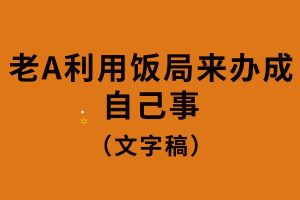 老A利用饭局来办成自己事（文字）百度网盘